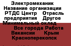 Электромеханик › Название организации ­ РТДС Центр › Отрасль предприятия ­ Другое › Минимальный оклад ­ 40 000 - Все города Работа » Вакансии   . Крым,Красноперекопск